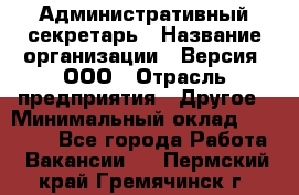 Административный секретарь › Название организации ­ Версия, ООО › Отрасль предприятия ­ Другое › Минимальный оклад ­ 25 000 - Все города Работа » Вакансии   . Пермский край,Гремячинск г.